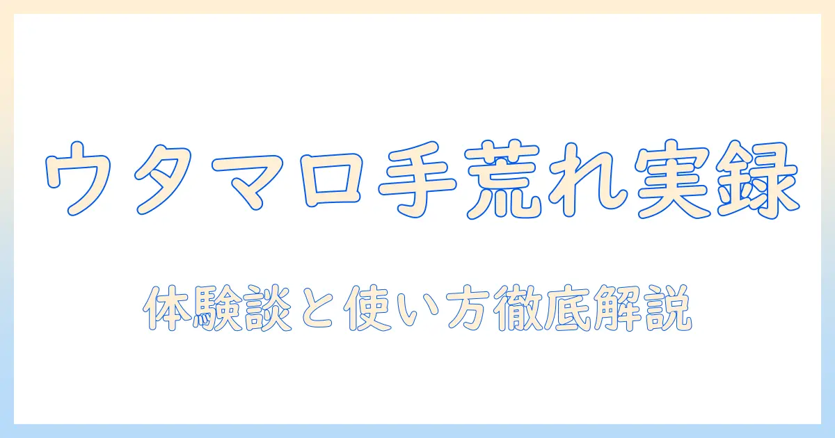 手荒れる手にウタマロ石鹸は本当に効果があるのか？手荒れ対策の実体験と使い方ガイド
