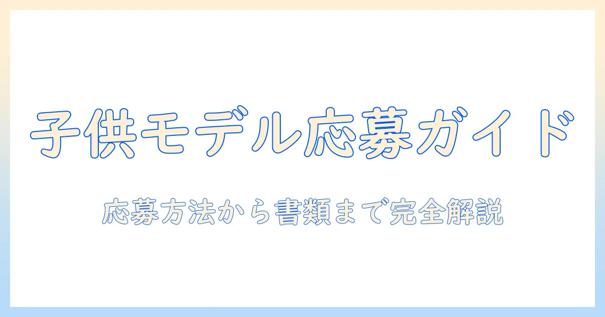 子供 写真 モデル 応募の完全ガイド：応募方法・必要書類・写真準備のコツ