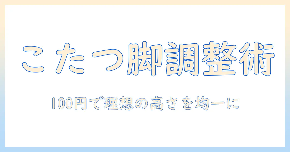 セリアのこたつ脚を継ぎ足しで調整！100円均一アイテムで実現する理想の高さと均一感