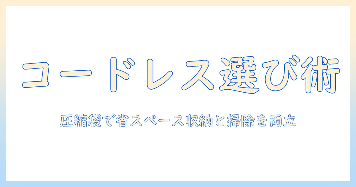 コードレス掃除機の選び方とアタッチメントの活用術:圧縮袋を使って省スペース収納と掃除を両立