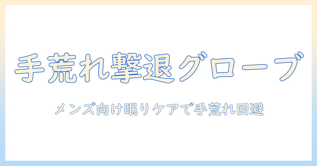 手荒れを防ぐ手袋を選ぶときのメンズ向けおすすめガイド:寝るときのケアと手荒れ対策