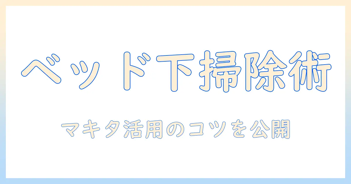 マキタの掃除機でベッド下を徹底清掃!選び方とおすすめモデルガイド