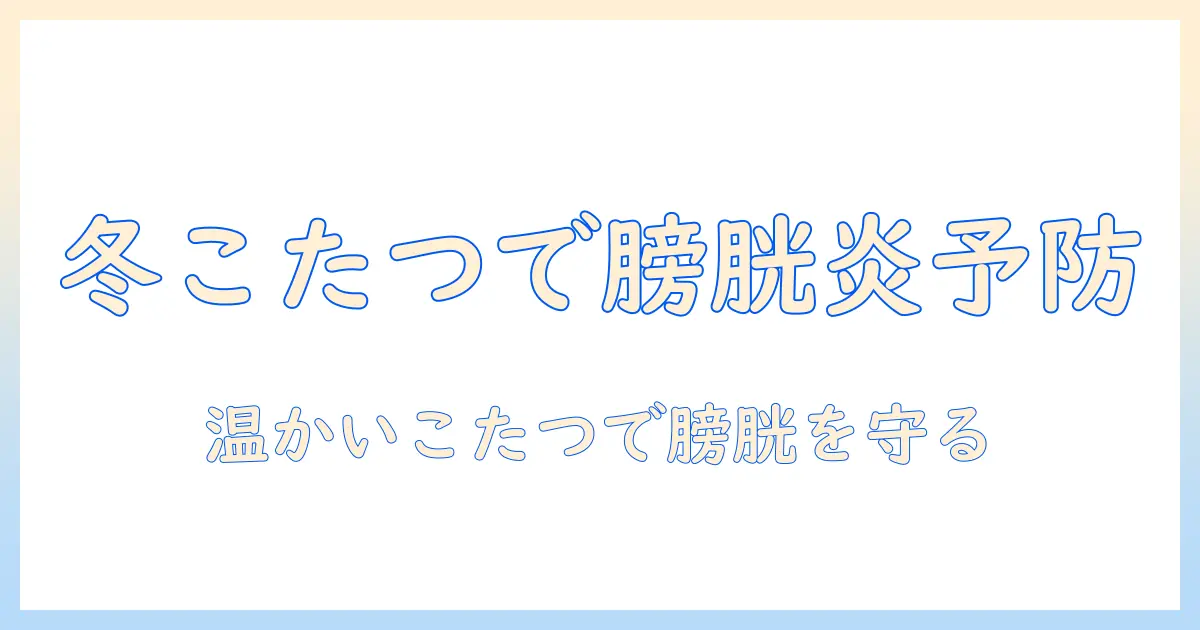 こたつを楽しむ冬に膀胱炎を予防する生活習慣とケアのポイント