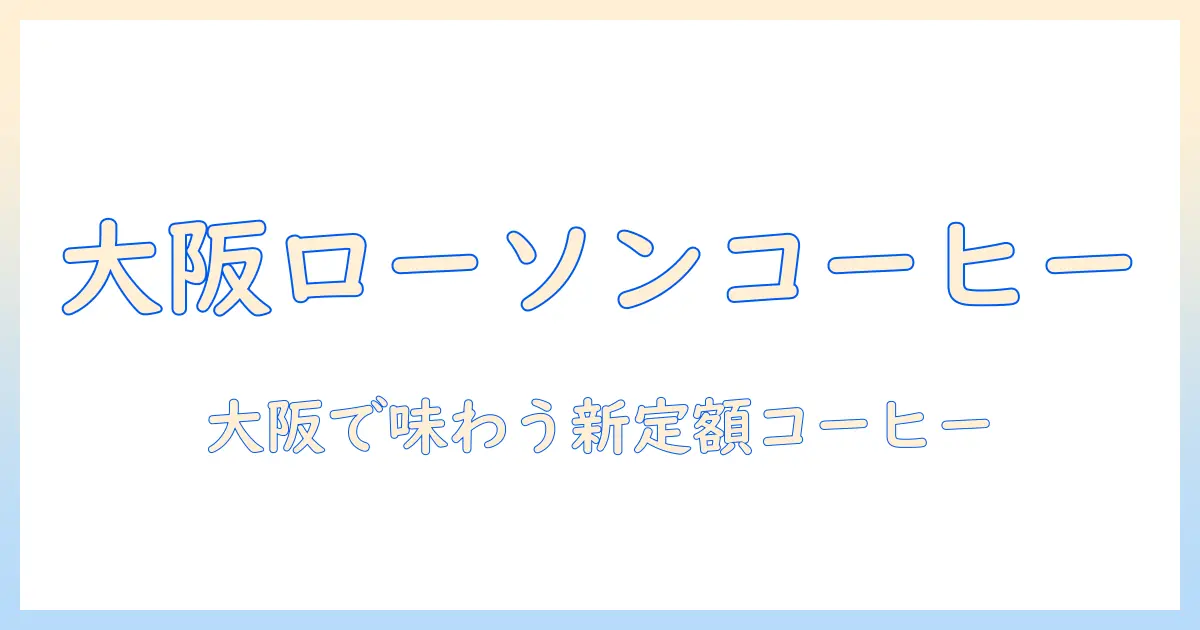 大阪でローソンのコーヒーサブスクを徹底解説:ローソンのコーヒーと大阪の新しいサブスク体験