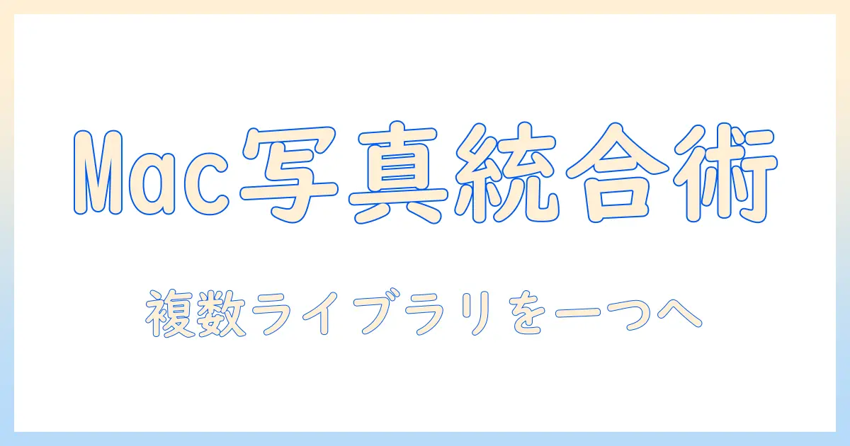 mac 写真 ライブラリー 統合 – 複数ライブラリを1つにまとめる実践ガイド