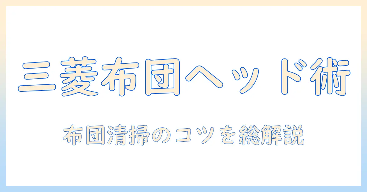 三菱の掃除機と布団用ヘッドを徹底解説｜布団清掃のコツと選び方