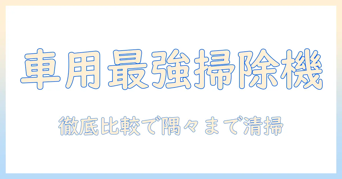 車 掃除機 強力 おすすめを徹底比較:車内の隅々まで清掃できるモデルを紹介