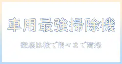 車 掃除機 強力 おすすめを徹底比較:車内の隅々まで清掃できるモデルを紹介