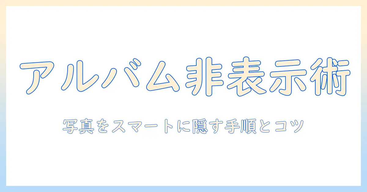 アルバム 写真 非表示 方法を徹底解説｜写真を非表示にするテクニックと手順