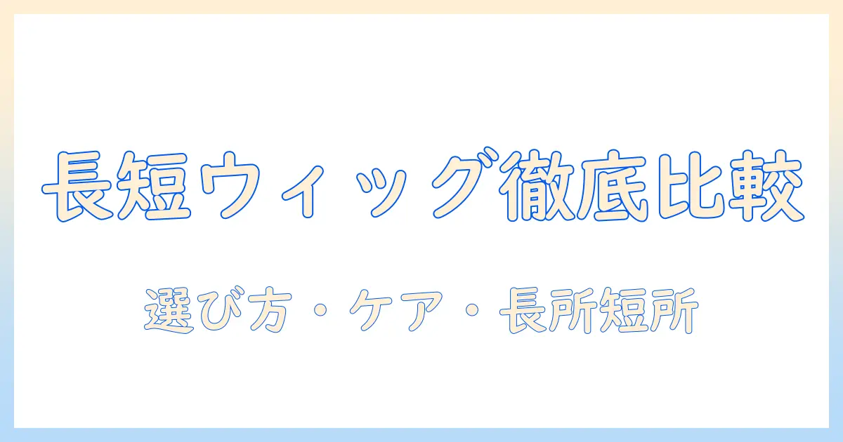 ロングヘアのウィッグとショートのウィッグを比較検証する:選び方・ケア・長所短所