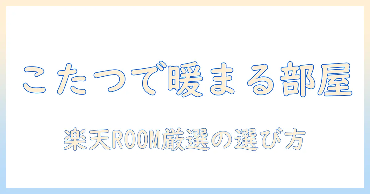 楽天のルームでこたつと布団を揃える！冬の部屋づくりに役立つ選び方とおすすめ