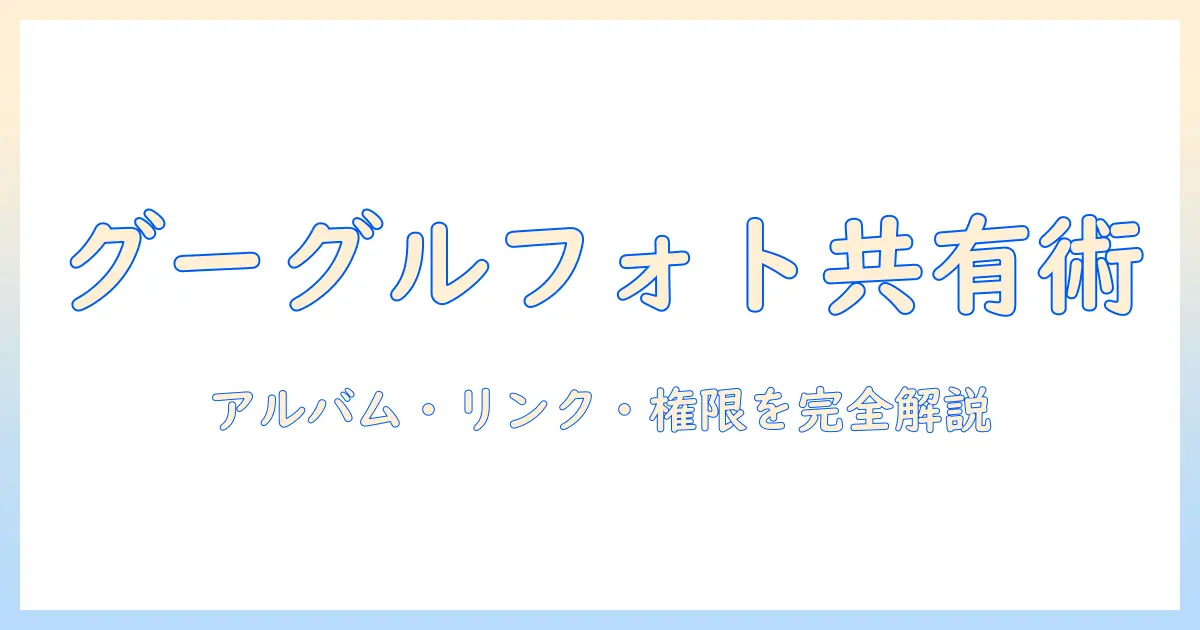 google photo 写真 の 共有を徹底解説：アルバム共有・リンク共有・権限設定の方法