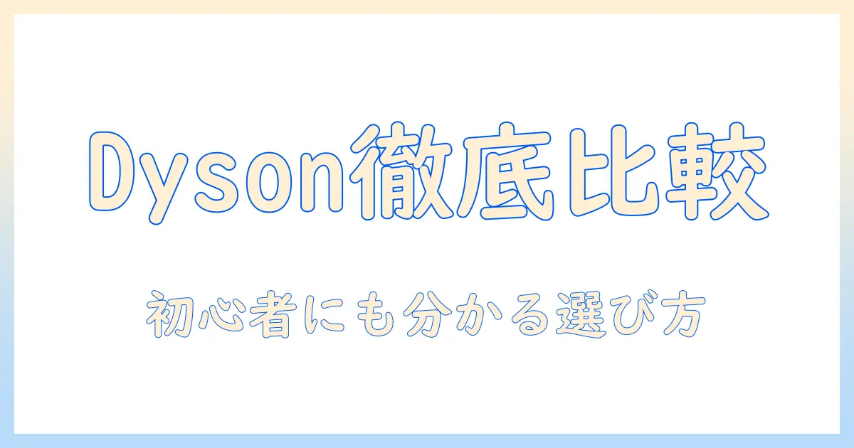 dyson 掃除機 比較表つきで徹底解説|初心者にも分かる選び方と比較ポイント