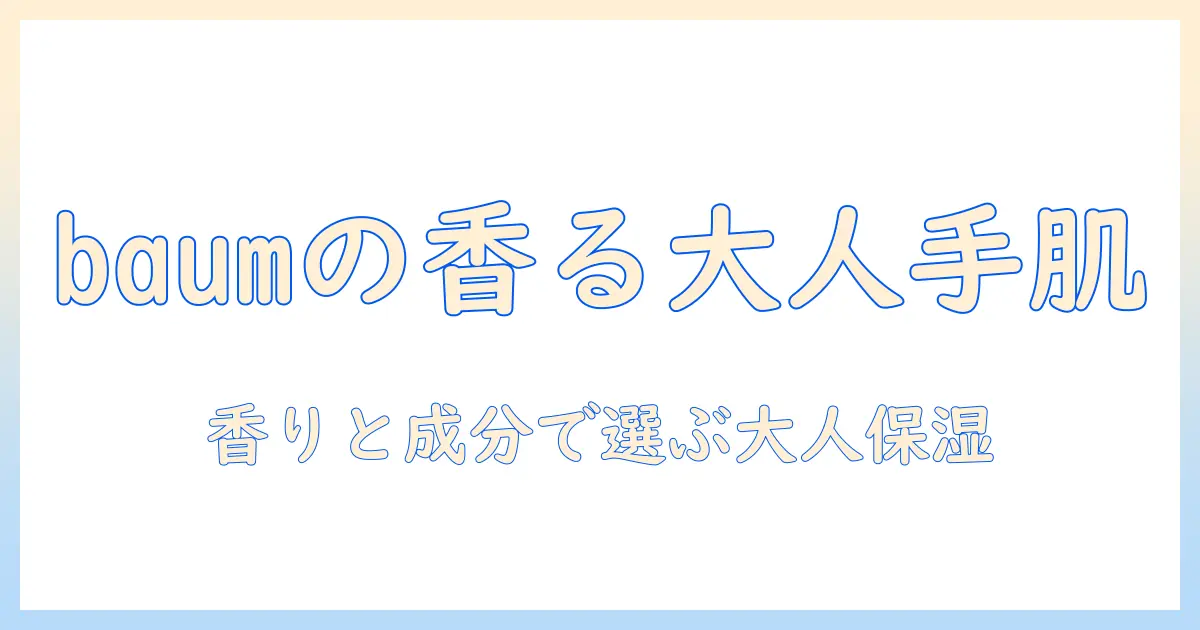 baum(バウム)のアロマティック ハンドクリーム徹底解説：香りと成分で選ぶ大人女性の保湿ケア