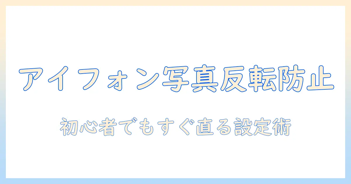 アイフォン 写真 反転しないための設定と対処法｜初心者向けガイド