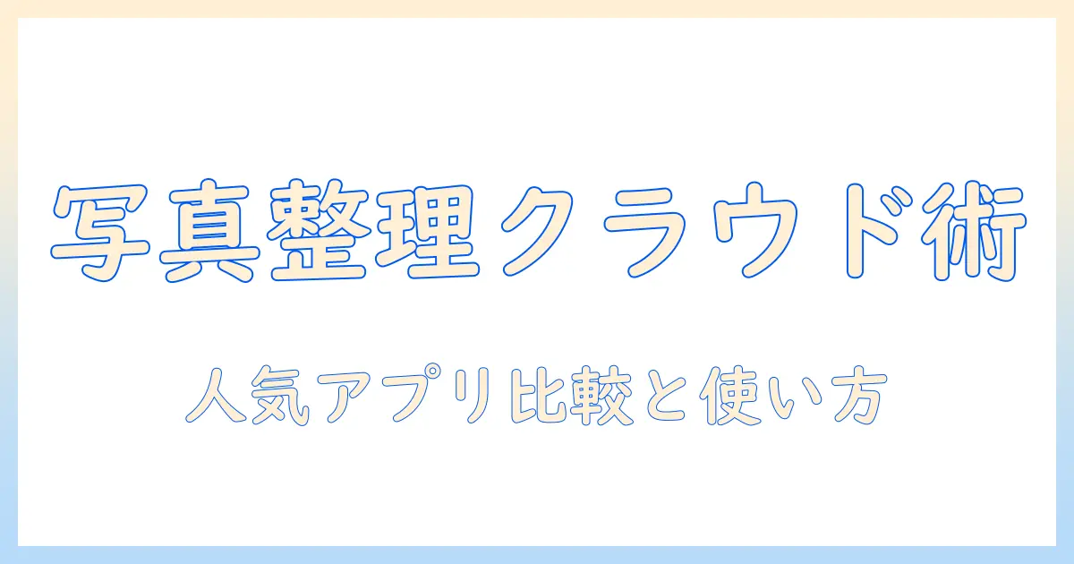 写真 整理 アプリ クラウドで始めるスマートな写真管理ガイド：人気アプリの比較と選び方