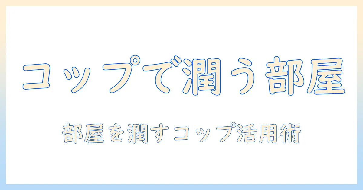 加湿器がないときの代用としてのコップ活用術：部屋の湿度を整える使い方