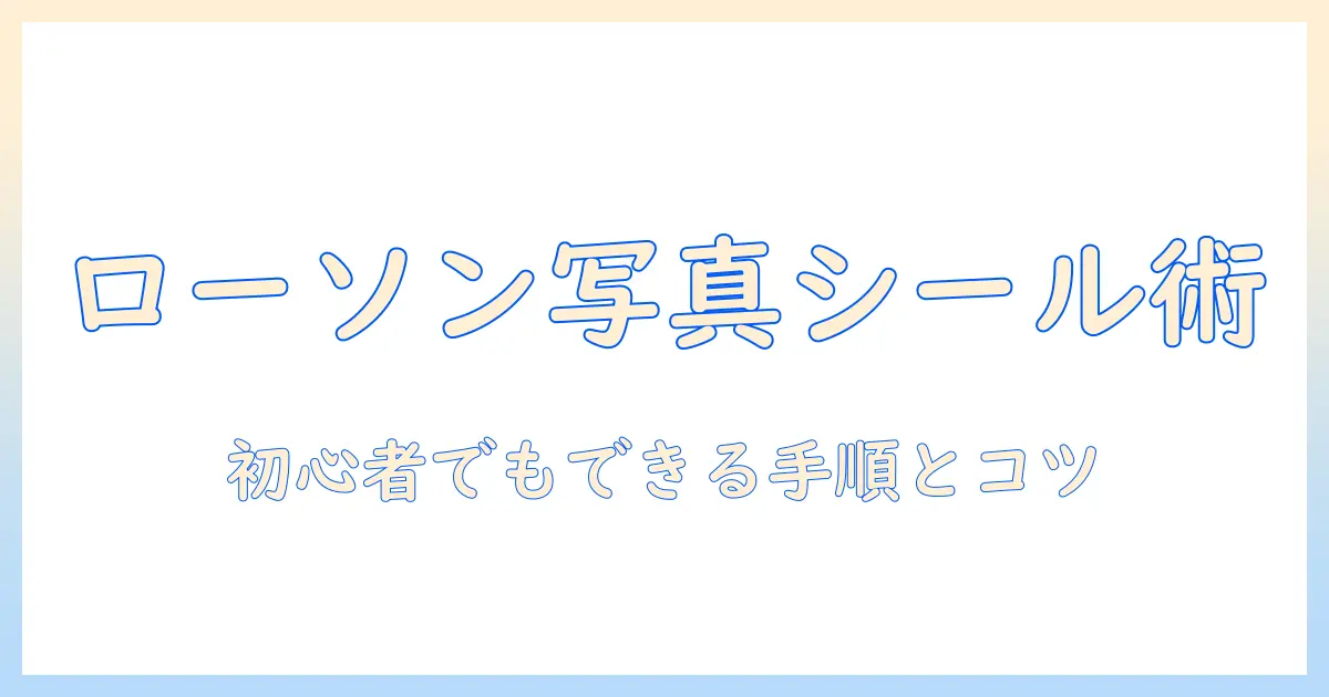 初心者向けガイド：コンビニ 写真 シール 印刷 ローソンで作る写真シールの手順とコツ
