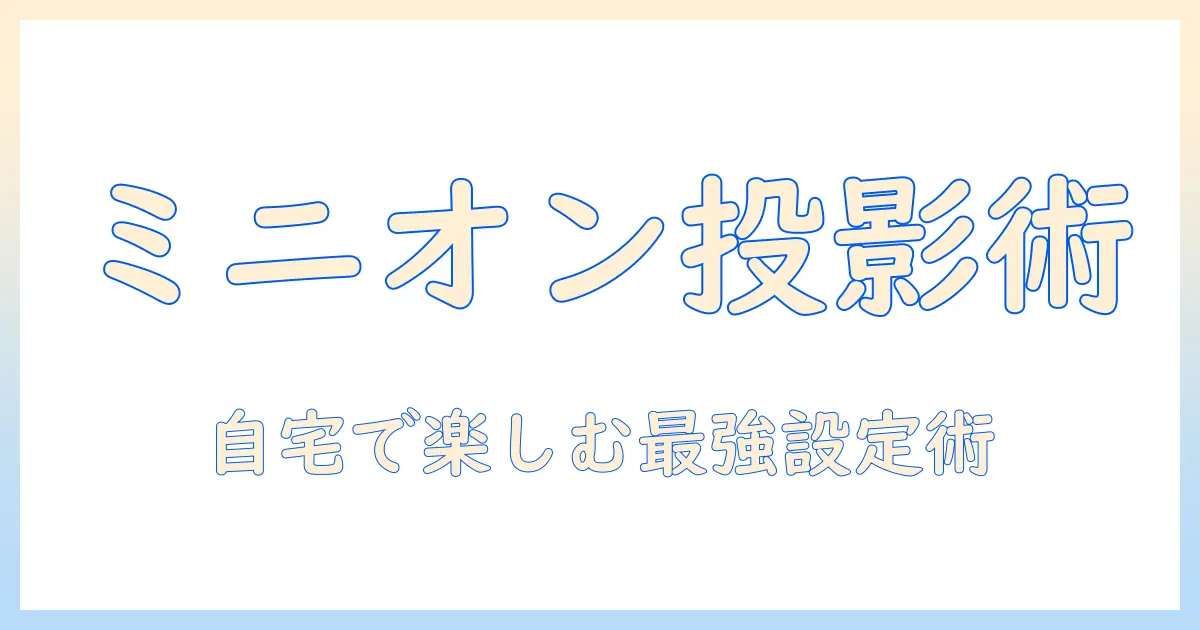 ミニオンとプロジェクターの使い方ガイド:自宅で楽しむための設定と活用術