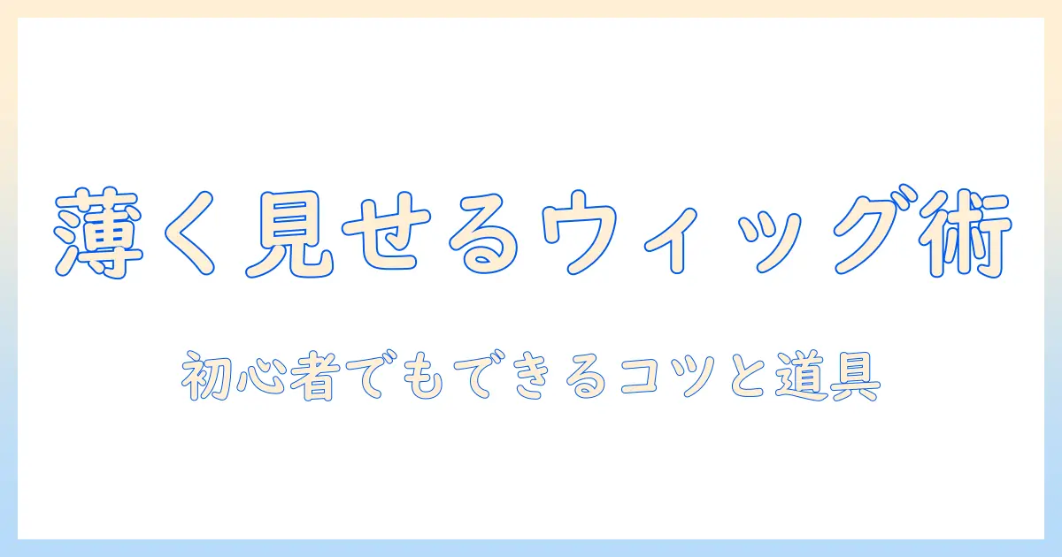 ウィッグの毛量を減らすコツと毛束の整え方：自然な仕上がりを目指す