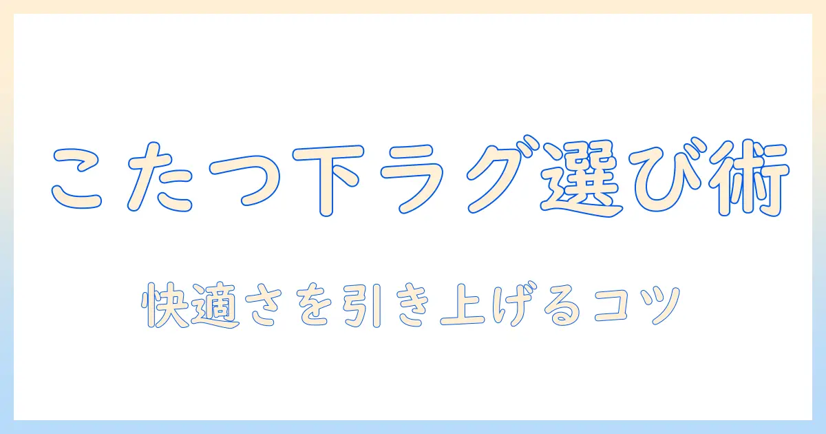こたつの下に敷くラグマットの選び方と快適に使うコツ