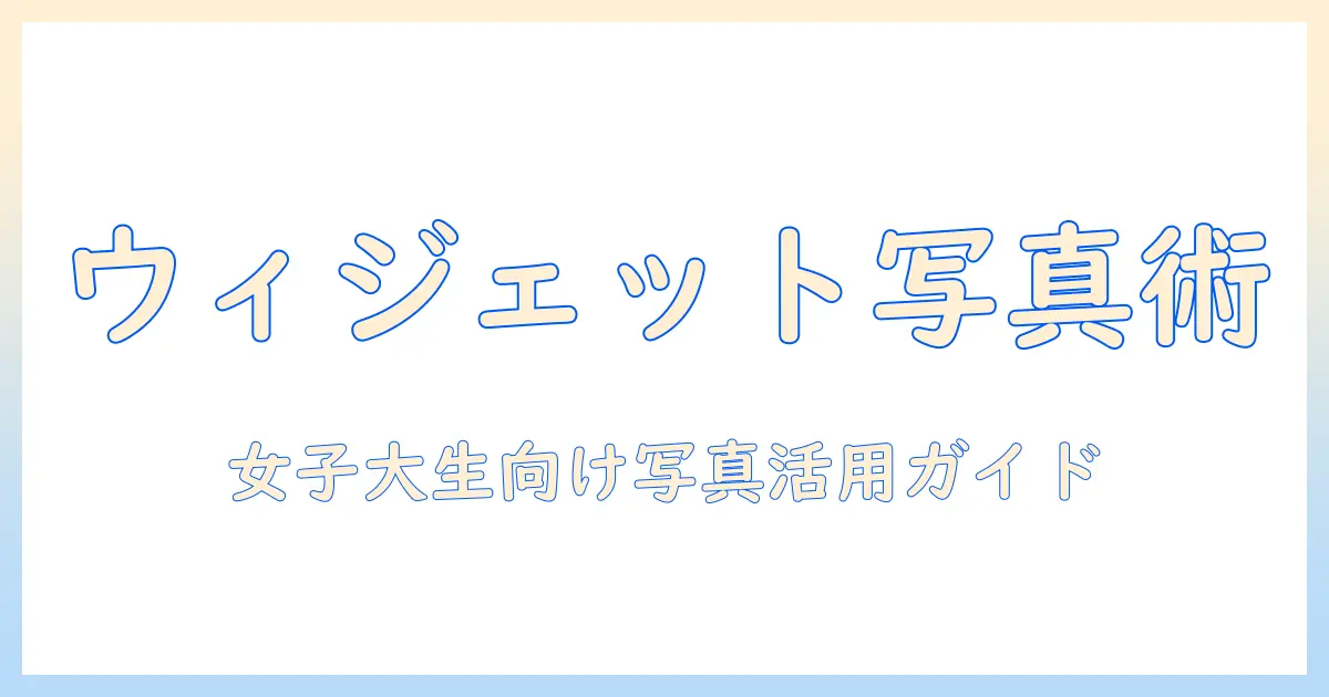 android ウィジェット 写真 アプリで作るスマホ写真の最適化術:女性の大学生向け使い方とおすすめアプリ