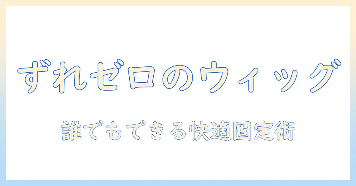 ウィッグがずれる原因と対策:快適に固定するための実践ガイド