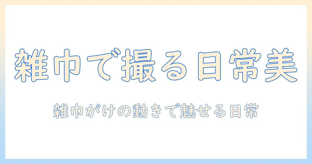 写真と雑巾がけを活かす撮影術: 日常を美しく切り取るコツとアイデア