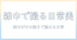 写真と雑巾がけを活かす撮影術: 日常を美しく切り取るコツとアイデア