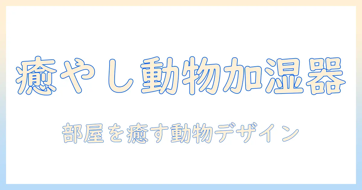 加湿器 かわいい 動物デザイン徹底ガイド｜かわいい動物モチーフの加湿器で部屋を癒やす