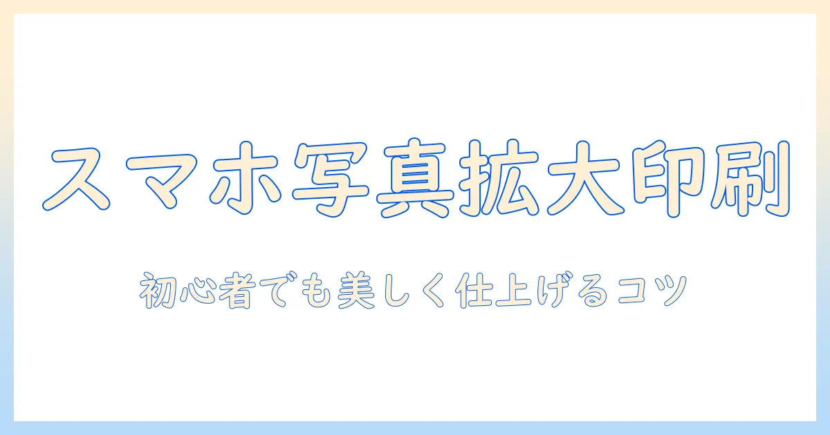 スマホ 写真 拡大 印刷 コンビニでできる!初心者向け完全ガイドと美しく仕上げるコツ