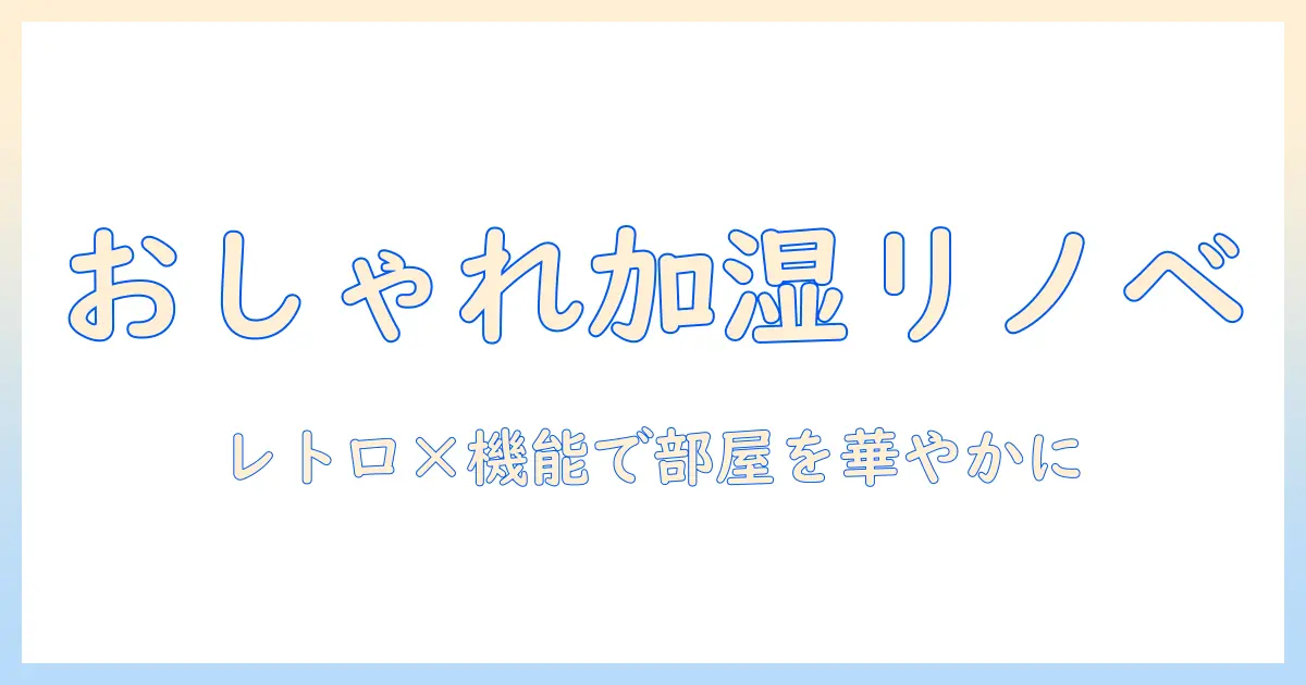 加湿器 おしゃれ レトロで叶える部屋づくりガイド:選び方とおすすめアイテム10選
