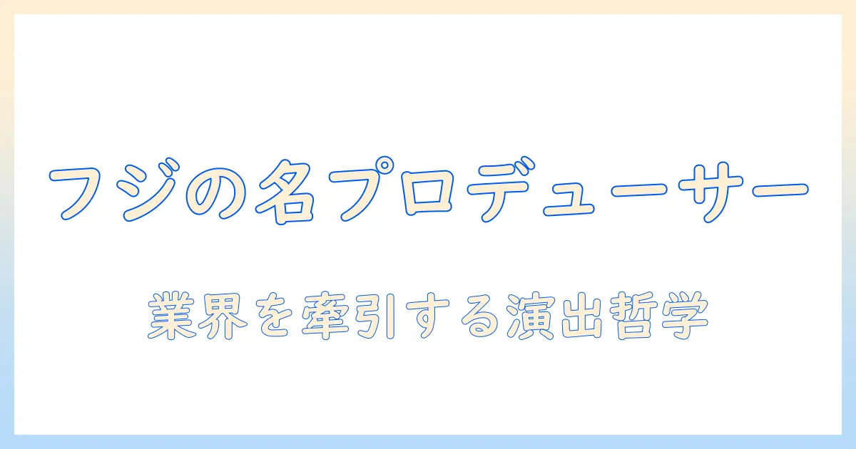 フジ テレビ 有名 な プロデューサーとは?テレビ業界を牽引する人物の実像と代表作