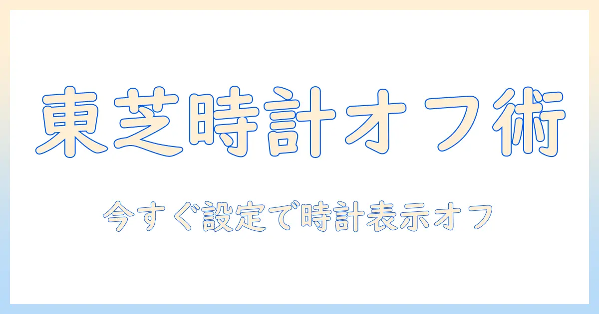 テレビ 時計表示 消す 東芝:東芝製テレビで時計表示をオフにする完全ガイド