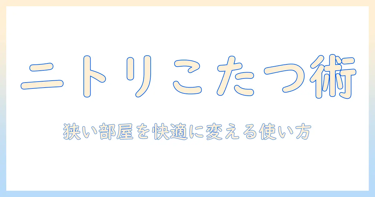 ニトリのこたつを一人暮らし用に選ぶコツ：狭い部屋を快適にする使い方とおすすめ商品