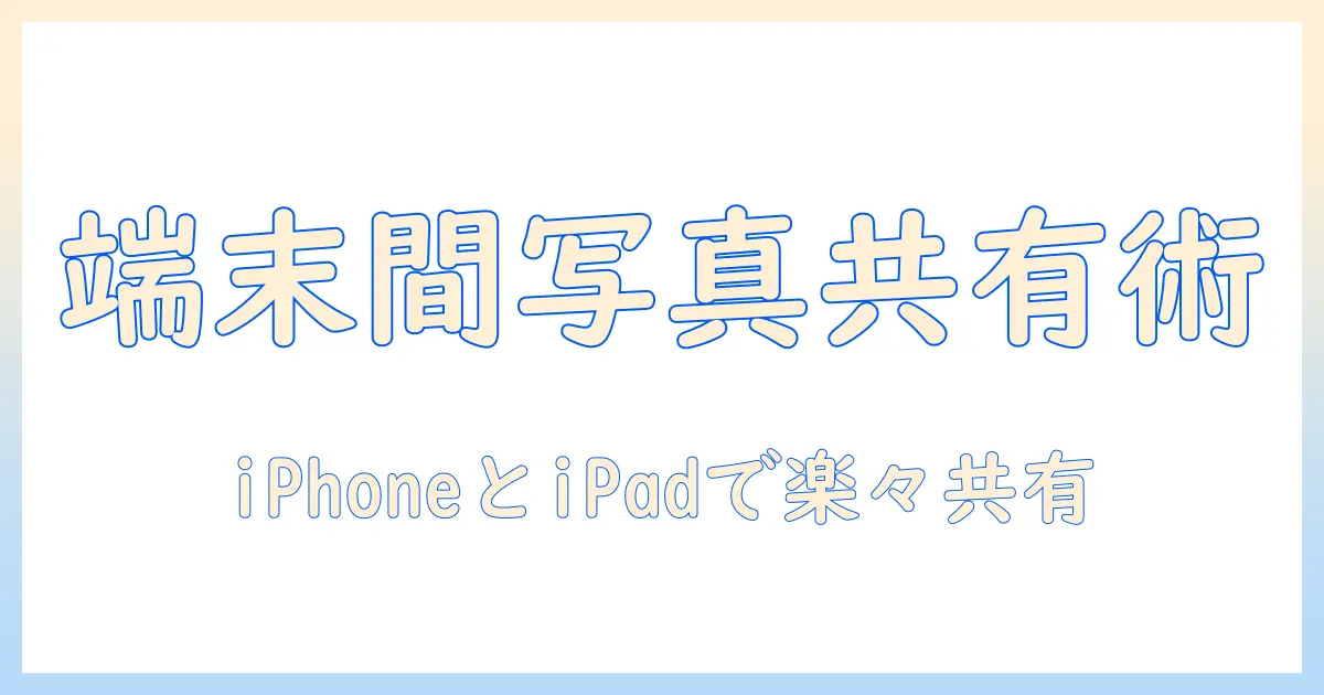 iphone と ipad の 写真 を 共有 したい — iPhoneとiPad間での写真共有を徹底解説