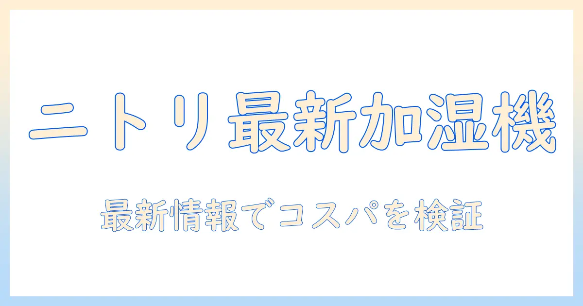 ニトリ 加湿器 最新を徹底解説：機能・選び方・価格・口コミを最新情報で比較