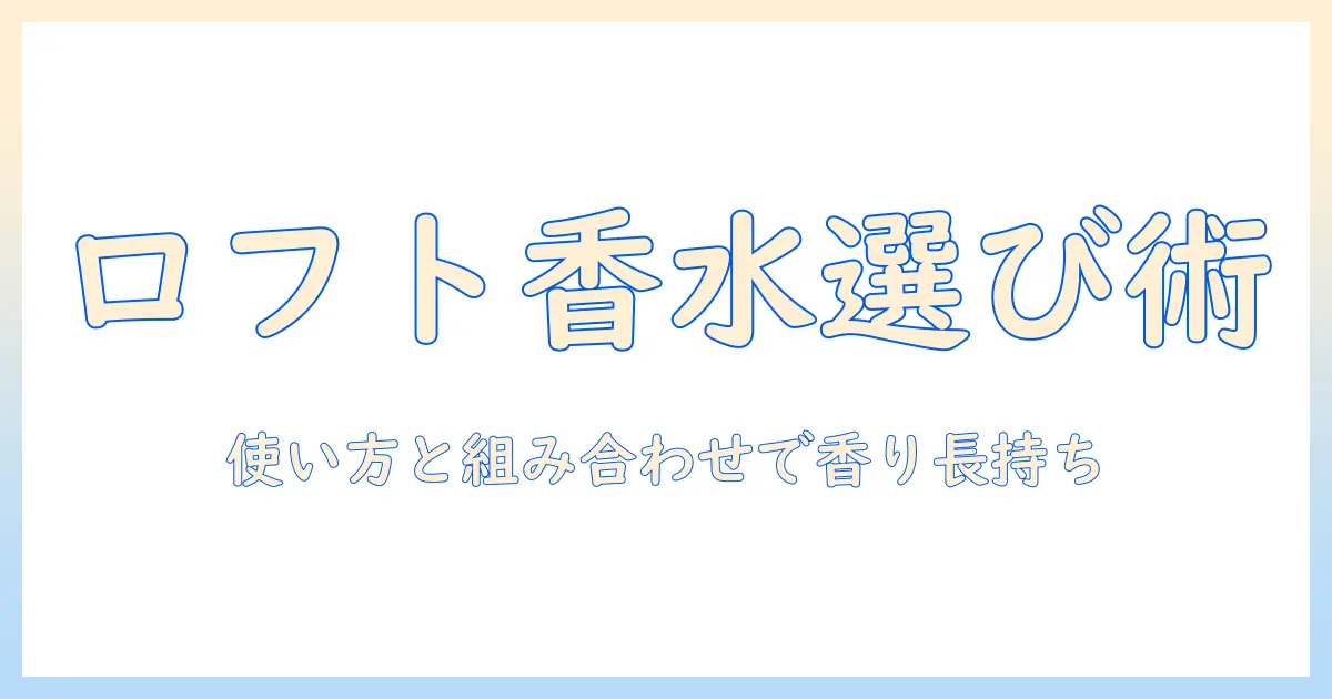 ロフトで選ぶ香水とハンドクリームの秘訣｜使い方と組み合わせで香りを長持ちさせる方法