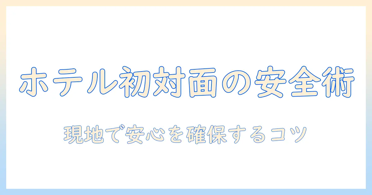 出会系 初めて会う ホテルでの安全対策と注意点|初対面の相手と会う際に知っておくべきポイント