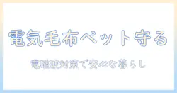電気毛布とペットの安全を守る電磁波対策ガイド