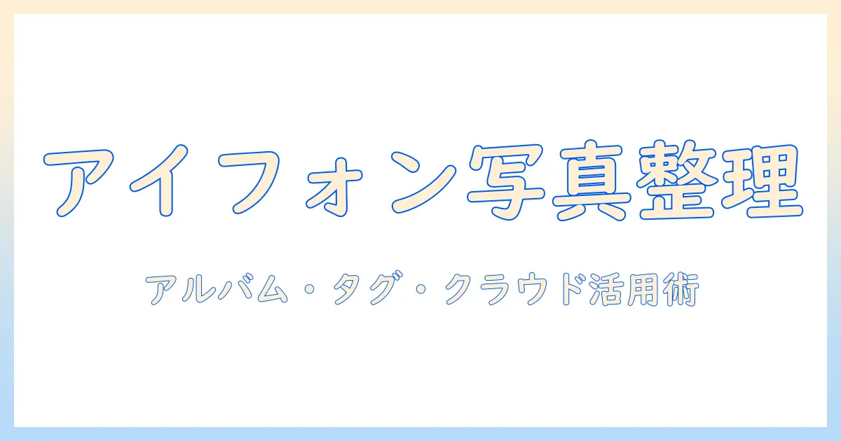 アイフォン 写真 の 整理 方法を徹底解説: アルバム作成・タグ付け・クラウド活用術