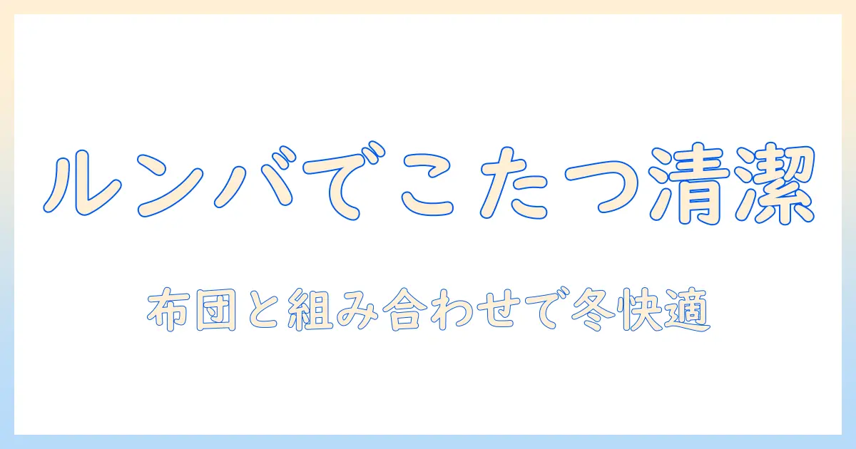 ルンバでこたつ周りを清潔に!布団との組み合わせで冬の部屋を快適にする方法
