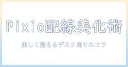 pixioのモニターアームで配線隠しを実現する完全ガイド｜美しく整えるデスク周りと作業効率のコツ