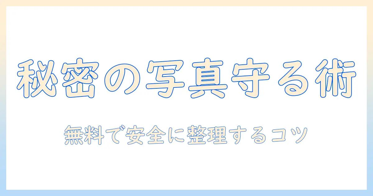 秘密 の 写真 保存 無料でできる安全な写真管理ガイド｜初心者向け完全版