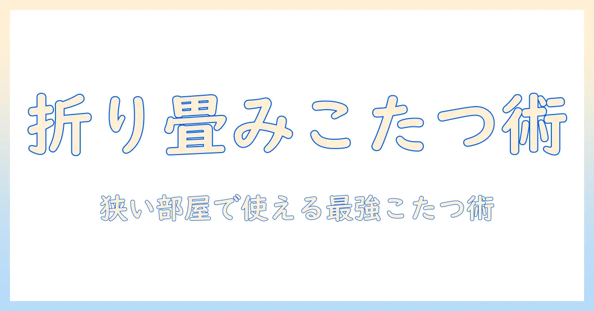 折りたたみこたつとコンパクトの魅力を徹底解説｜狭い部屋に最適な選び方とおすすめモデル