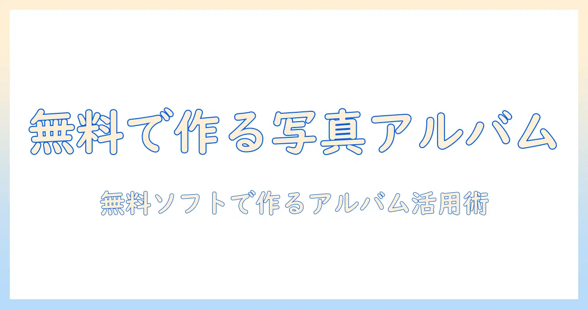 写真 アルバム 編集 ソフト 無料で始める初心者ガイド｜無料ソフトの比較と使い方
