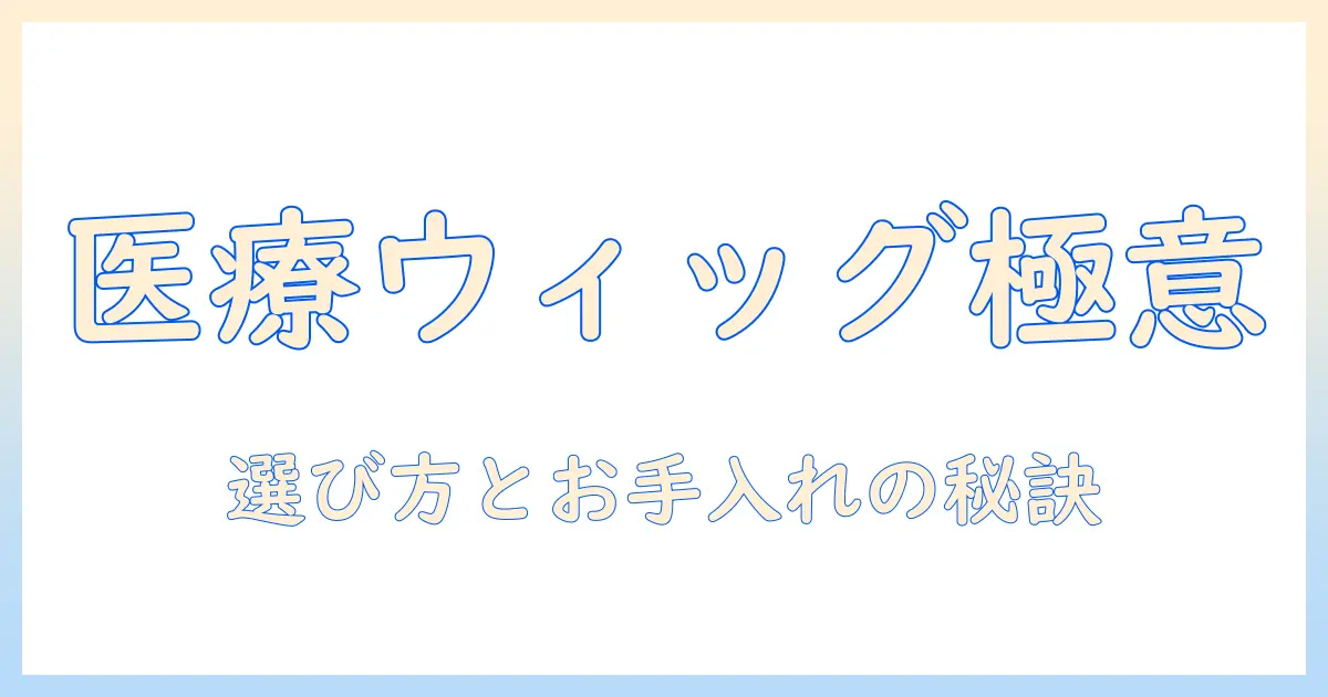 医療用ウィッグのメンテナンス入門：医療現場で使うウィッグの選び方とお手入れのコツ