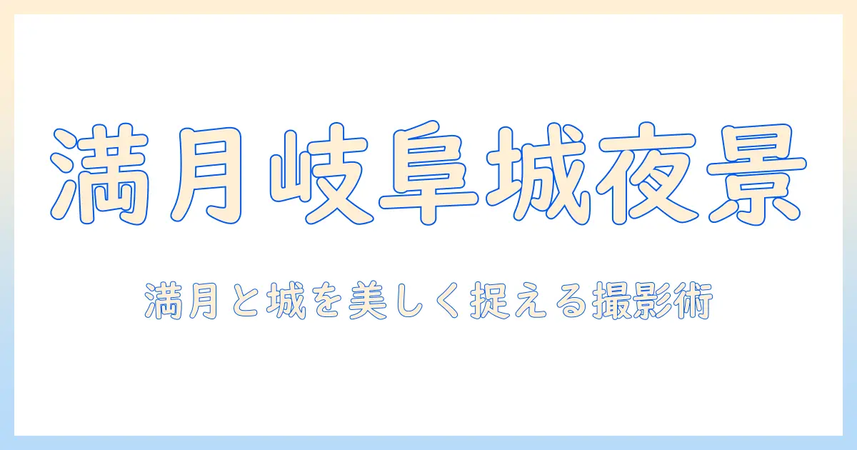 岐阜 城 写真 満月で撮る夜景の極意：岐阜城を満月とともに美しく収める撮影スポットと設定