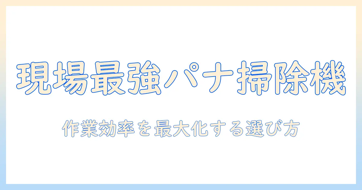 パナソニックの掃除機を現場で活用するための選び方と現場向けモデル徹底比較