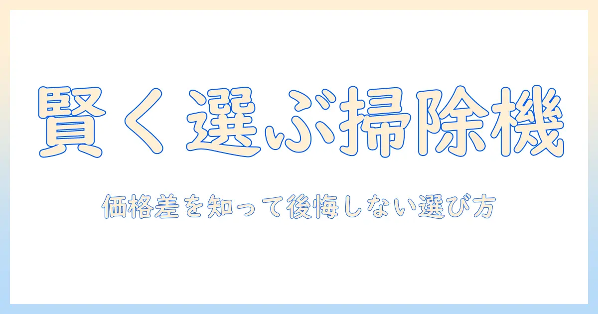 掃除機の高い・安いの違いを徹底解説：賢い選び方と後悔しない買い物